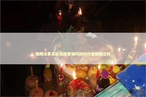 情降法事真能挽回爱情吗如何改变婚姻运势