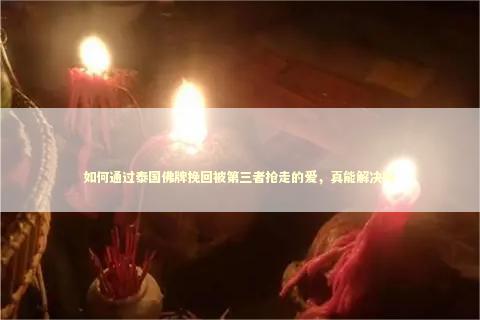 如何通过泰国佛牌挽回被第三者抢走的爱，真能解决吗