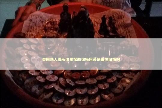 泰国情人降头法事帮助你挽回爱情重燃旧情吗
