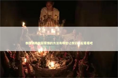 泰国情降挽回爱情的方法有哪些让我们一起看看吧