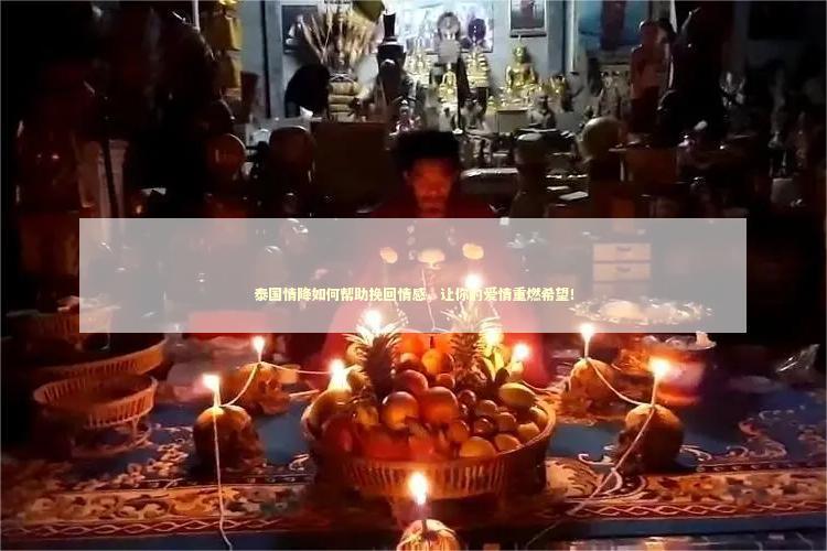 泰国情降如何帮助挽回情感，让你的爱情重燃希望！