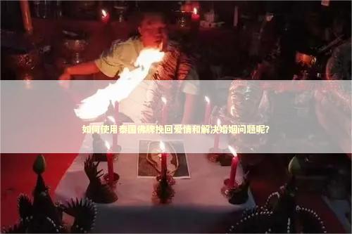 如何使用泰国佛牌挽回爱情和解决婚姻问题呢？ 感情姻缘的佛牌有几种