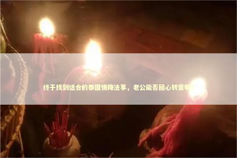 终于找到适合的泰国情降法事,老公能否回心转意呢? 终于找到适合的泰国情降法事,老公能否回心转意呢? 泰国情降法事