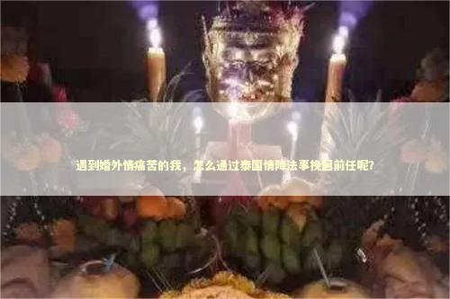 遇到婚外情痛苦的我，怎么通过泰国情降法事挽回前任呢？