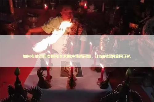 如何有效运用泰国和合术解决情感问题，让你的婚姻重回正轨