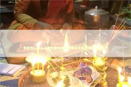 泰国情人降头法事效果如何使用降头术挽回爱情真实案例