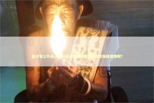 面对老公外遇，如何通过泰国情降法事有效挽回感情呢？