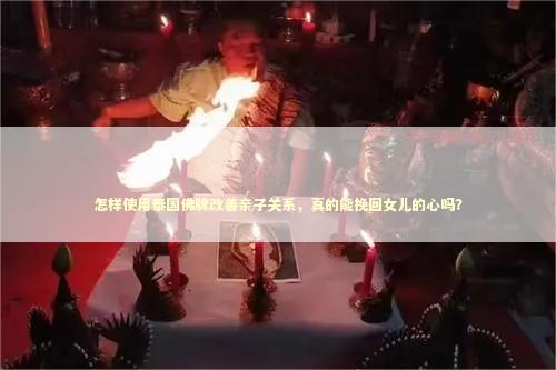怎样使用泰国佛牌改善亲子关系，真的能挽回女儿的心吗？