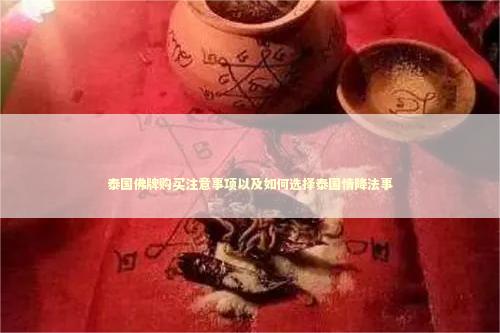泰国佛牌购买注意事项以及如何选择泰国情降法事