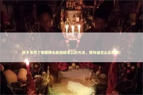 终于发现了泰国降头能挽回老公的方法,想知道怎么实现吗? 终于发现了泰国降头能挽回老公的方法,想知道怎么实现吗? 泰国情降法事