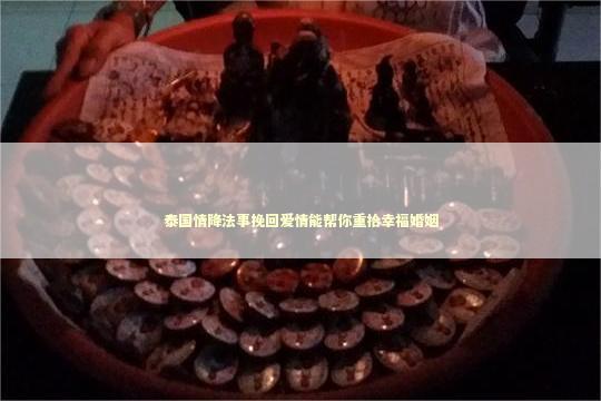 泰国情降法事挽回爱情能帮你重拾幸福婚姻