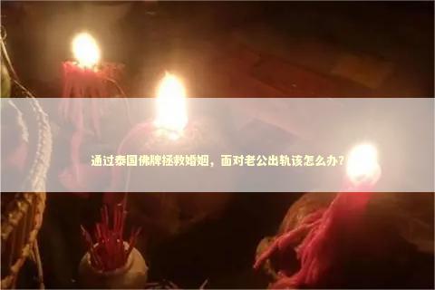 通过泰国佛牌拯救婚姻，面对老公出轨该怎么办？