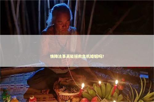 情降法事真能拯救危机婚姻吗? 情降法事真能拯救危机婚姻吗? 泰国情降法事