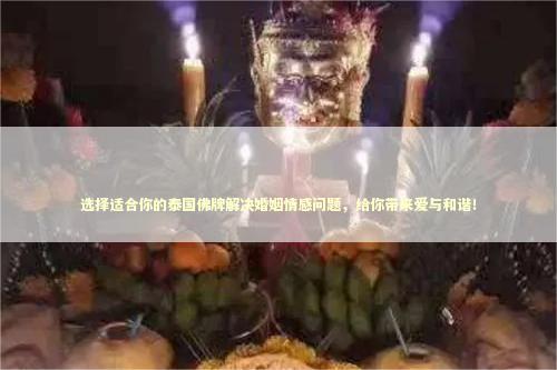 选择适合你的泰国佛牌解决婚姻情感问题，给你带来爱与和谐！