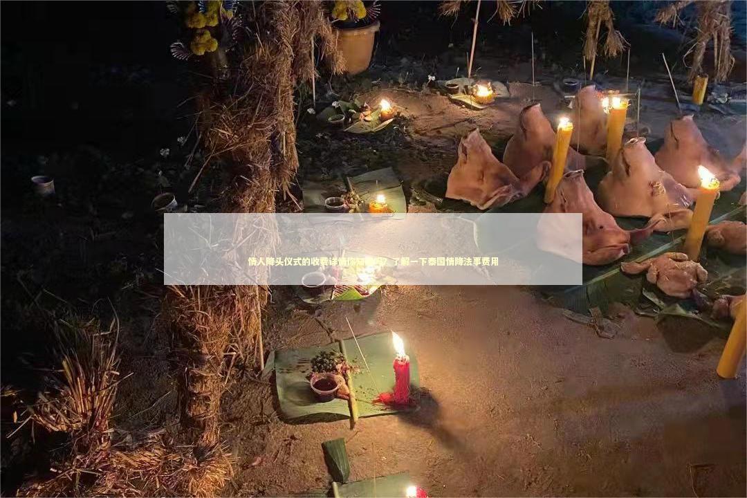 情人降头仪式的收费详情你知道吗？了解一下泰国情降法事费用 泰国情降法事