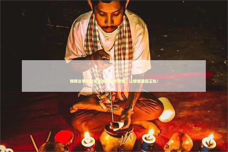 情降法事也能成功挽回双方感情，让婚姻重回正轨！