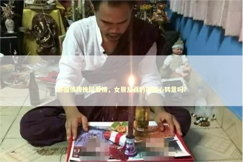 泰国情降挽回爱情，女朋友真的能回心转意吗？