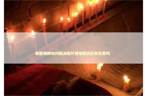 泰国情降如何解决婚外情难题真的有效果吗 泰国情降法事