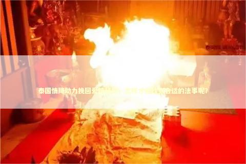 泰国情降助力挽回爱情秘笈，怎样才能找到合适的法事呢？