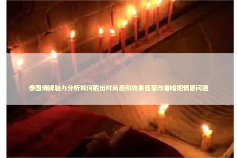 泰国佛牌魅力分析如何戴出时尚感和效果显著改善婚姻情感问题