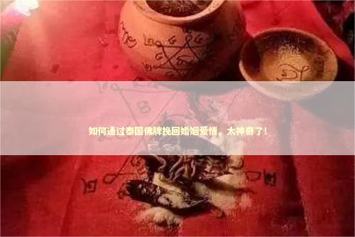 如何通过泰国佛牌挽回婚姻爱情,太神奇了! 如何通过泰国佛牌挽回婚姻爱情,太神奇了! 泰国情降法事