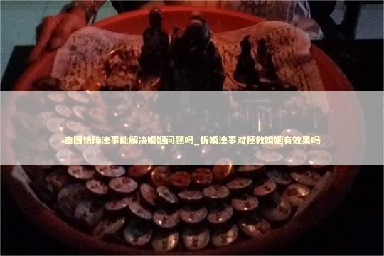泰国情降法事能解决婚姻问题吗_拆婚法事对拯救婚姻有效果吗