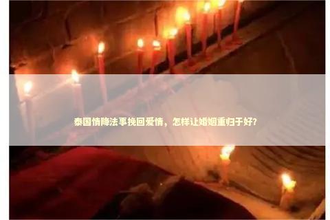 泰国情降法事挽回爱情，怎样让婚姻重归于好？