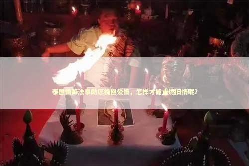 泰国情降法事助您挽回爱情，怎样才能重燃旧情呢？
