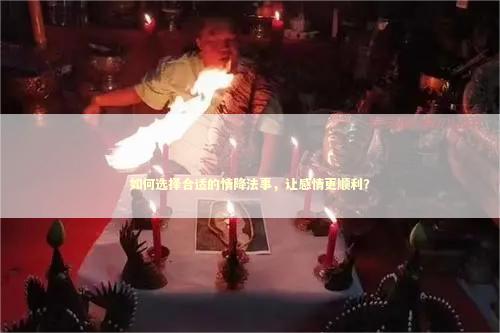如何选择合适的情降法事，让感情更顺利？