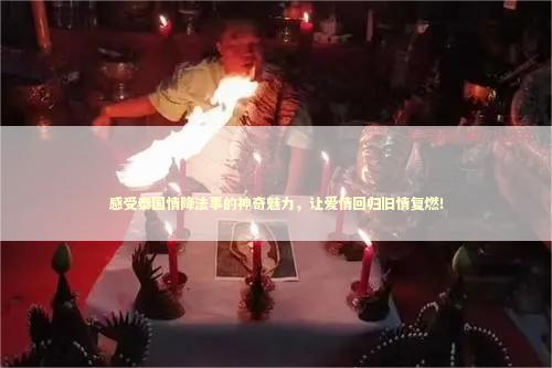 感受泰国情降法事的神奇魅力，让爱情回归旧情复燃！