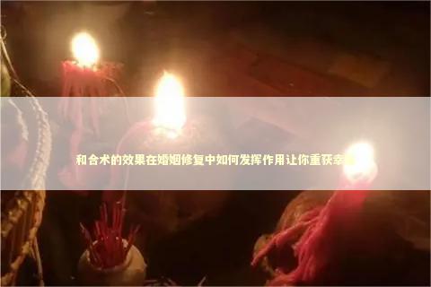 和合术的效果在婚姻修复中如何发挥作用让你重获幸福 和合术的效果在婚姻修复中如何发挥作用让你重获幸福 泰国情降法事