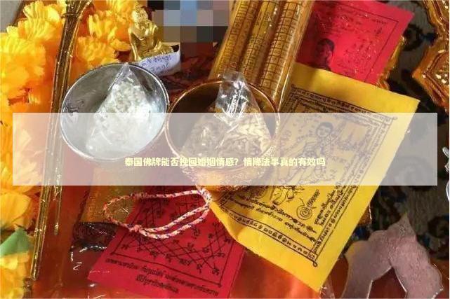 泰国佛牌能否挽回婚姻情感？情降法事真的有效吗 泰国情降法事