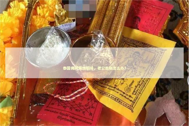 泰国佛牌爱情姻缘,老公出轨怎么办? 泰国佛牌爱情姻缘,老公出轨怎么办? 泰国情降法事