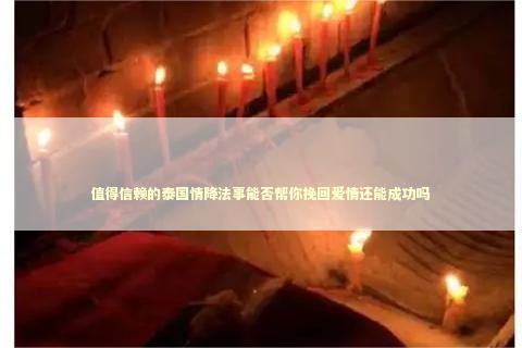 值得信赖的泰国情降法事能否帮你挽回爱情还能成功吗
