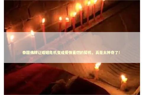 泰国佛牌让婚姻危机变成爱情重燃的契机,真是太神奇了! 泰国佛牌让婚姻危机变成爱情重燃的契机,真是太神奇了! 泰国情降法事