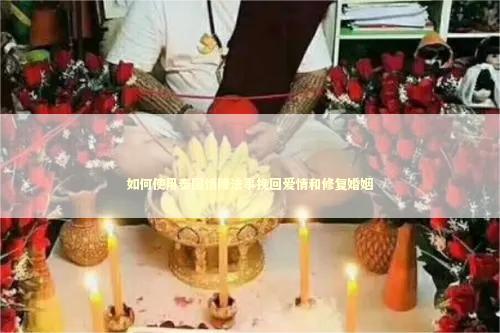 如何使用泰国情降法事挽回爱情和修复婚姻