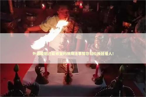 外遇婚姻还能修复吗情降法事帮您轻松挽回爱人！