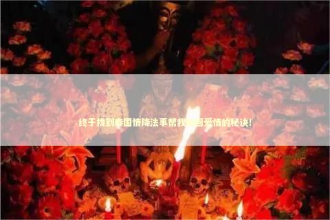 终于找到泰国情降法事帮我挽回爱情的秘诀！