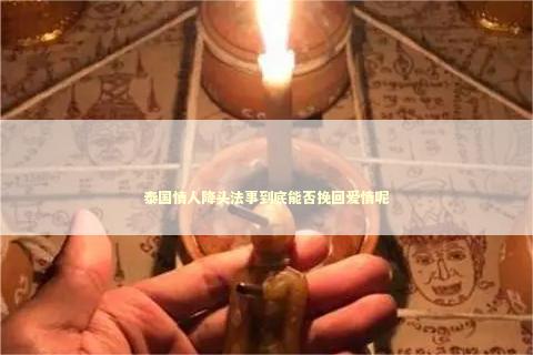 泰国情人降头法事到底能否挽回爱情呢 泰国情降法事