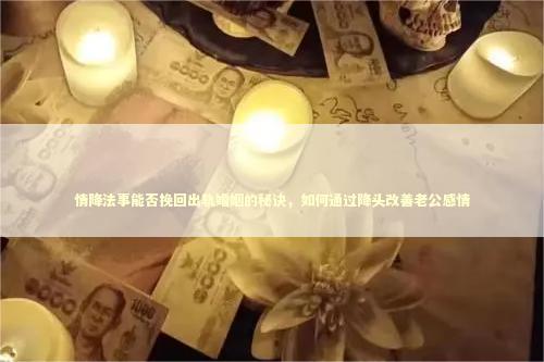 情降法事能否挽回出轨婚姻的秘诀，如何通过降头改善老公感情