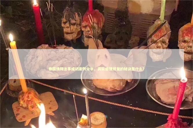 泰国情降法事成功案例分享，真实感情修复的秘诀是什么？