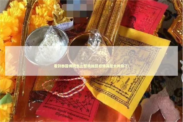 看到泰国佛牌怎么帮我挽回感情真是太神奇了！