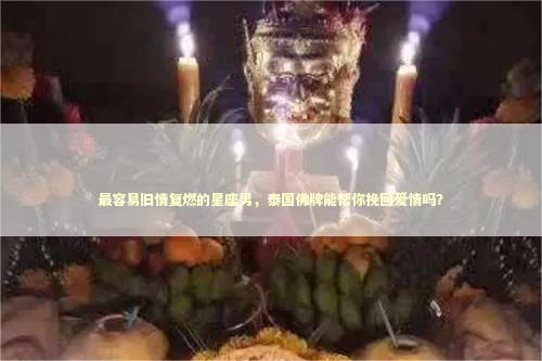 最容易旧情复燃的星座男，泰国佛牌能帮你挽回爱情吗？