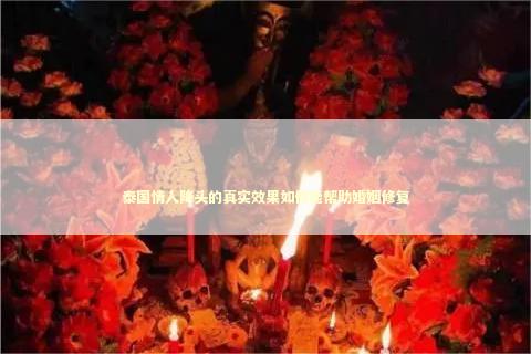 泰国情人降头的真实效果如何能帮助婚姻修复