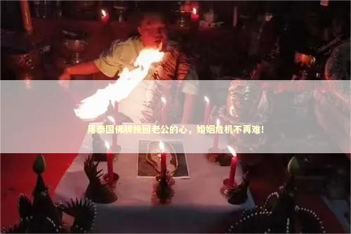 用泰国佛牌挽回老公的心,婚姻危机不再难! 用泰国佛牌挽回老公的心,婚姻危机不再难! 泰国情降法事