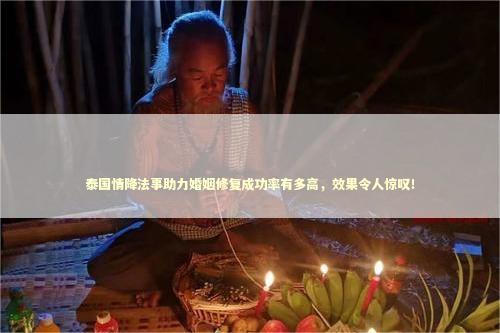 泰国情降法事助力婚姻修复成功率有多高，效果令人惊叹！