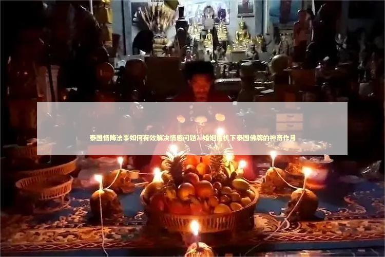泰国情降法事如何有效解决情感问题？婚姻危机下泰国佛牌的神奇作用