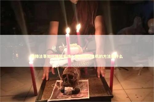 情降法事如何挽回爱情？解决婚姻危机的方法是什么 泰国情降法事