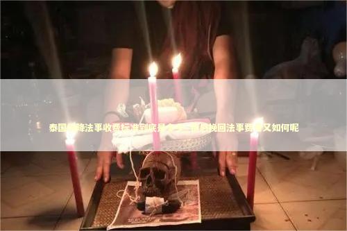 泰国情降法事收费标准到底是多少_情感挽回法事费用又如何呢