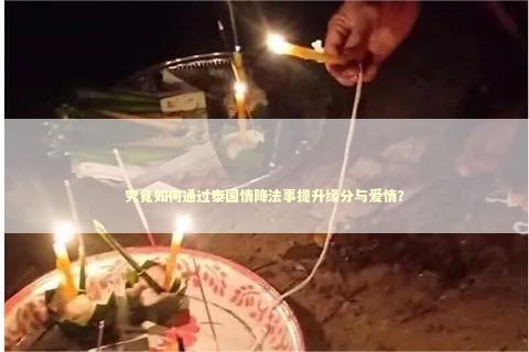 究竟如何通过泰国情降法事提升缘分与爱情? 究竟如何通过泰国情降法事提升缘分与爱情? 泰国情降法事